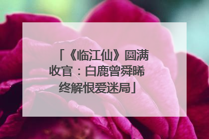 《临江仙》圆满收官：白鹿曾舜晞终解恨爱迷局