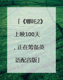 《哪吒2》上映100天，正在筹备英语配音版