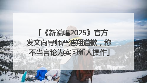 《新说唱2025》官方发文向导师严浩翔道歉，称不当言论为实习新人操作