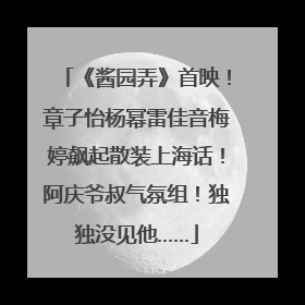 《酱园弄》首映！章子怡杨幂雷佳音梅婷飙起散装上海话！阿庆爷叔气氛组！独独没见他……