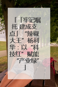 「牢记嘱托 建成支点」“辣椒大王”杨利华：以“科技红”赋能“产业绿”