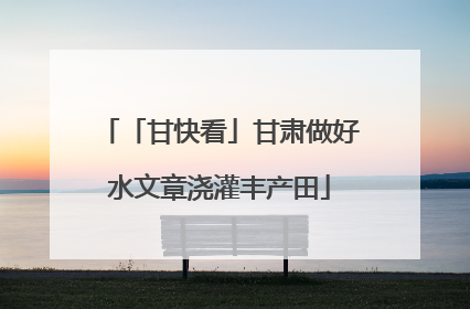 「甘快看」甘肃做好水文章浇灌丰产田