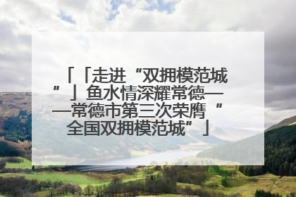 「走进“双拥模范城”」鱼水情深耀常德——常德市第三次荣膺“全国双拥模范城”