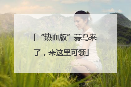 “热血版”蒜鸟来了，来这里可领