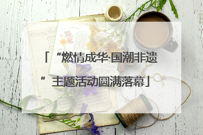 “燃情成华·国潮非遗”主题活动圆满落幕