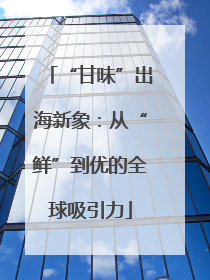 “甘味”出海新象：从“鲜”到优的全球吸引力