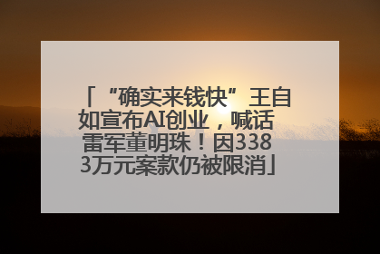 “确实来钱快”王自如宣布AI创业，喊话雷军董明珠！因3383万元案款仍被限消