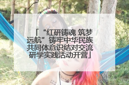 “红研铸魂 筑梦远航”铸牢中华民族共同体意识结对交流研学实践活动开营