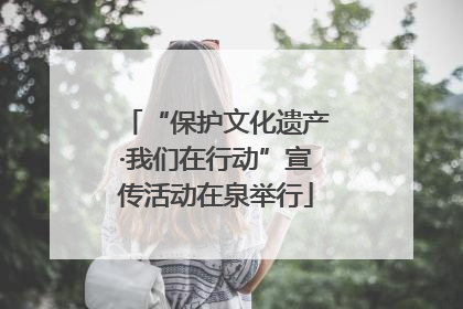 “保护文化遗产·我们在行动”宣传活动在泉举行