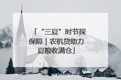 “三夏”时节探保障｜农机贷助力夏粮收满仓