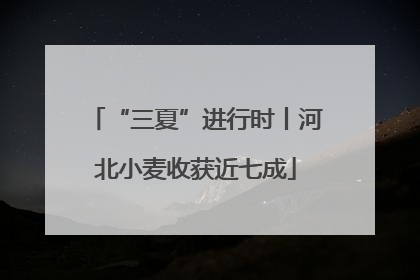 “三夏”进行时丨河北小麦收获近七成
