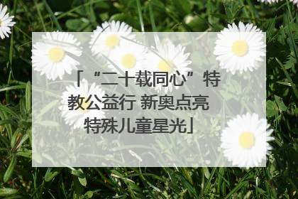 “二十载同心”特教公益行 新奥点亮特殊儿童星光