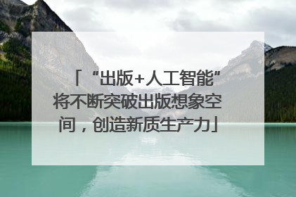 “出版+人工智能”将不断突破出版想象空间，创造新质生产力