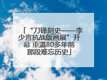 “刀锋刻史——李少言抗战版画展”开幕 重温80多年前那段难忘历史