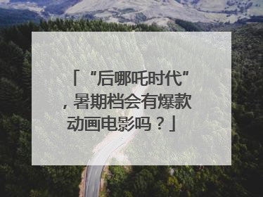 “后哪吒时代”，暑期档会有爆款动画电影吗？