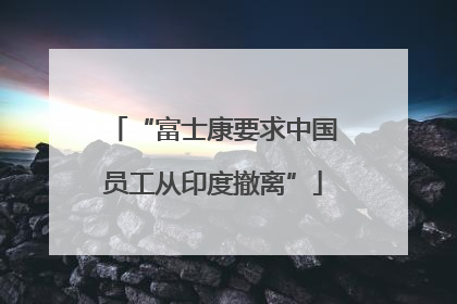 “富士康要求中国员工从印度撤离”