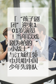 “孩子剧团”迎来101岁演员！当年以戏剧为枪的“小战士”，与江城红领巾共唱中国少年先锋队队歌