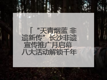 “天青烟蓝 非遗新传”长沙非遗宣传推广月启幕 八大活动解锁千年文化的青春密码