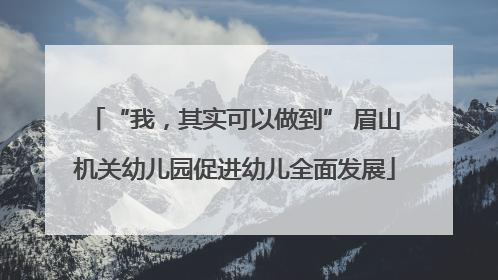 “我，其实可以做到” 眉山机关幼儿园促进幼儿全面发展