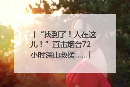 “找到了！人在这儿！”直击烟台72小时深山救援……