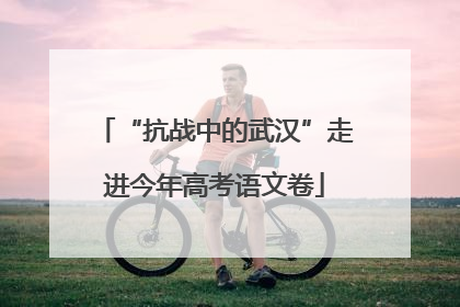 “抗战中的武汉”走进今年高考语文卷