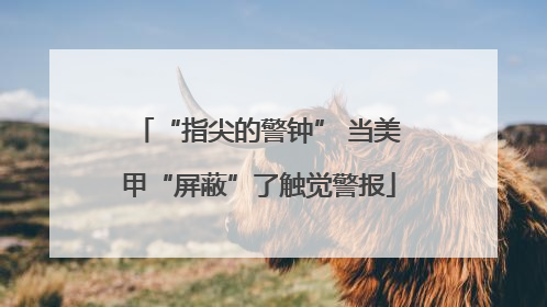 “指尖的警钟” 当美甲“屏蔽”了触觉警报