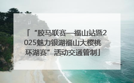 “胶马联赛—福山站暨2025魅力银湖福山大樱桃环湖赛”活动交通管制