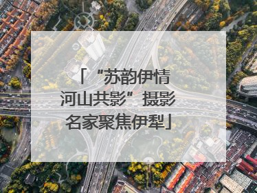 “苏韵伊情 河山共影”摄影名家聚焦伊犁