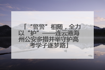 “警警”相随，全力以“护”——连云港海州公安多措并举守护高考学子逐梦路