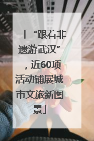 “跟着非遗游武汉”，近60项活动铺展城市文旅新图景