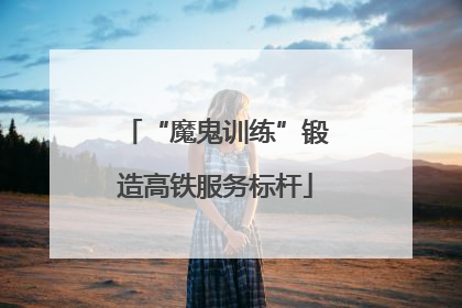 “魔鬼训练”锻造高铁服务标杆