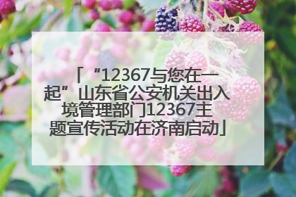 “12367与您在一起”山东省公安机关出入境管理部门12367主题宣传活动在济南启动