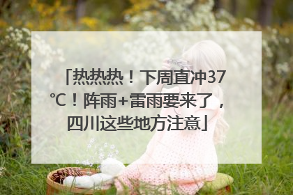 热热热！下周直冲37℃！阵雨+雷雨要来了，四川这些地方注意