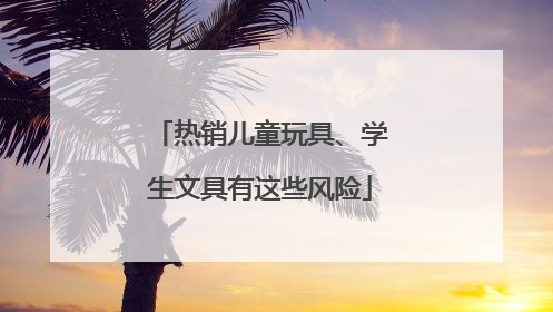 热销儿童玩具、学生文具有这些风险