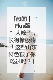 热闻｜“Plus版”大粽子，长得像板砖！这些山东特色粽子你吃过吗？