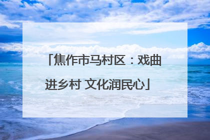 焦作市马村区：戏曲进乡村 文化润民心