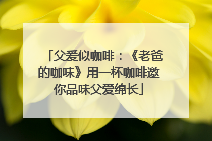 父爱似咖啡：《老爸的咖味》用一杯咖啡邀你品味父爱绵长