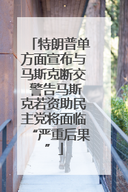 特朗普单方面宣布与马斯克断交 警告马斯克若资助民主党将面临“严重后果”