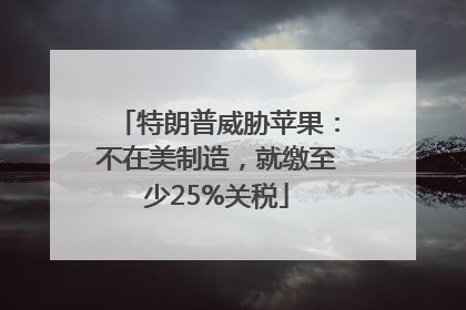 特朗普威胁苹果：不在美制造，就缴至少25%关税