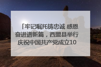 牢记嘱托铸忠诚 感恩奋进谱新篇，西盟县举行庆祝中国共产党成立104周年文艺晚会