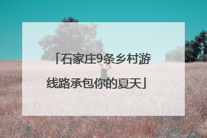 石家庄9条乡村游线路承包你的夏天