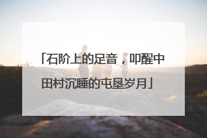 石阶上的足音，叩醒中田村沉睡的屯垦岁月