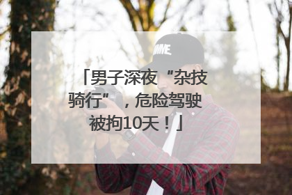 男子深夜“杂技骑行”，危险驾驶被拘10天！