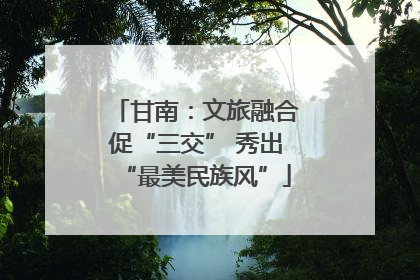 甘南：文旅融合促“三交” 秀出“最美民族风”