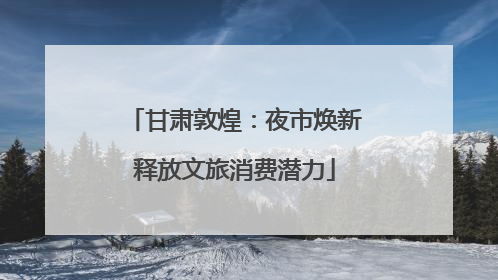 甘肃敦煌：夜市焕新释放文旅消费潜力