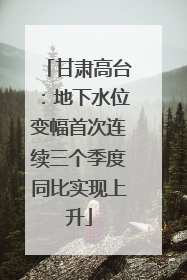 甘肃高台：地下水位变幅首次连续三个季度同比实现上升