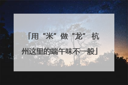 用“米”做“龙” 杭州这里的端午味不一般