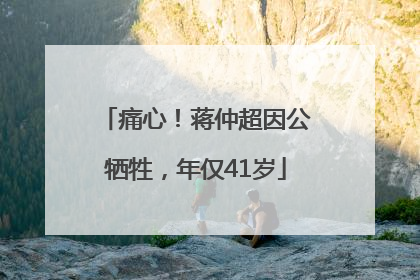 痛心！蒋仲超因公牺牲，年仅41岁