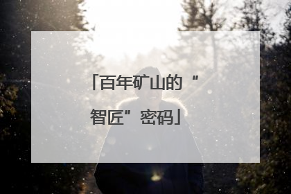 百年矿山的“智匠”密码