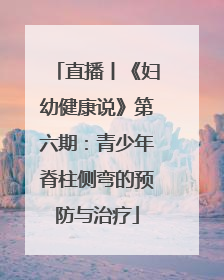 直播丨《妇幼健康说》第六期：青少年脊柱侧弯的预防与治疗
